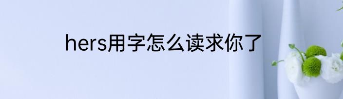 hers用字怎么读求你了