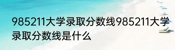 985211大学录取分数线985211大学录取分数线是什么