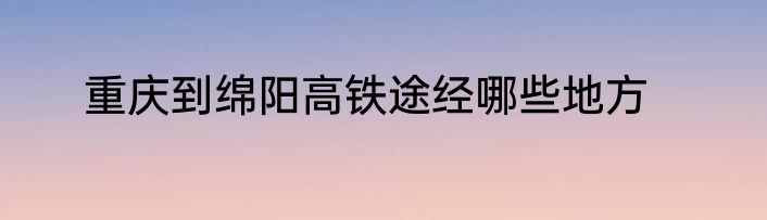 重庆到绵阳高铁途经哪些地方