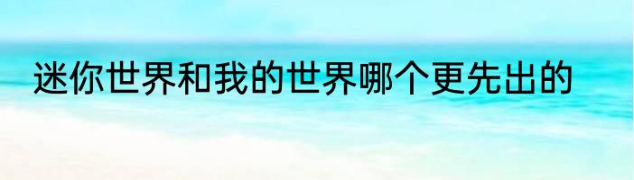 迷你世界和我的世界哪个更先出的
