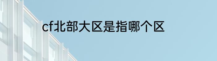 cf北部大区是指哪个区