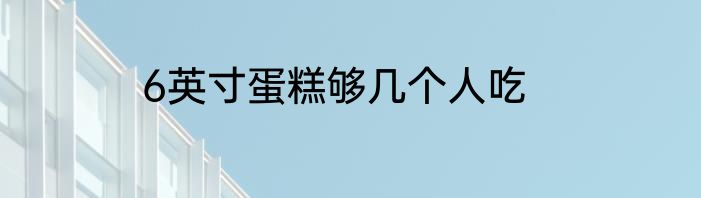 6英寸蛋糕够几个人吃