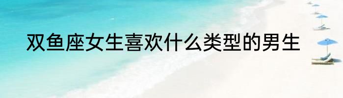 双鱼座女生喜欢什么类型的男生