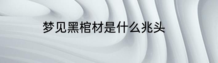 梦见黑棺材是什么兆头