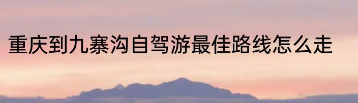 重庆到九寨沟自驾游最佳路线怎么走