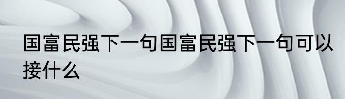 国富民强下一句国富民强下一句可以接什么
