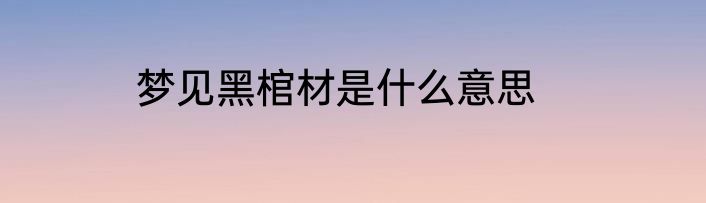 梦见黑棺材是什么意思