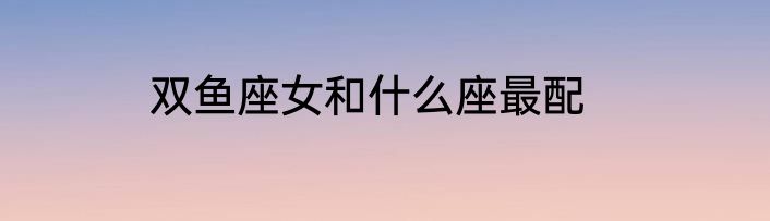 双鱼座女和什么座最配