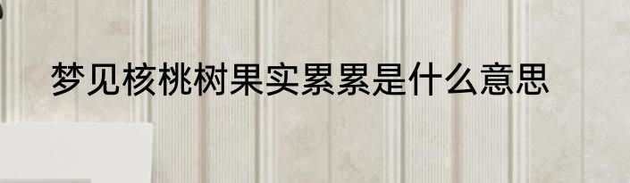 梦见核桃树果实累累是什么意思