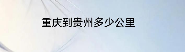重庆到贵州多少公里