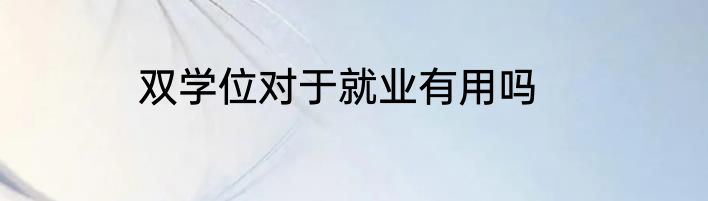 双学位对于就业有用吗