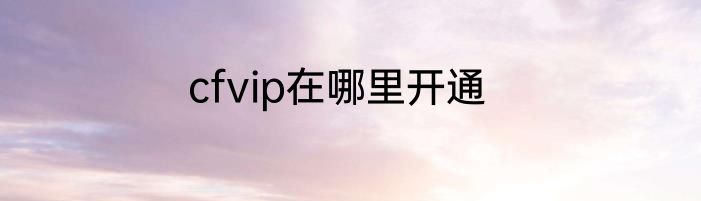 cfvip在哪里开通