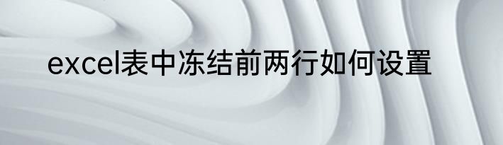 excel表中冻结前两行如何设置
