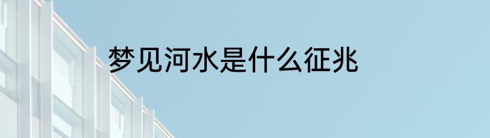 梦见河水是什么征兆