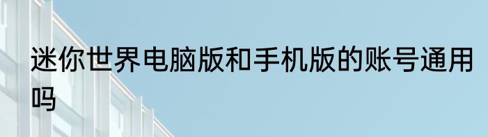 迷你世界电脑版和手机版的账号通用吗