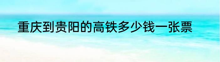 重庆到贵阳的高铁多少钱一张票