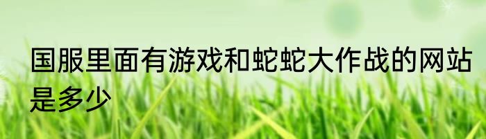 国服里面有游戏和蛇蛇大作战的网站是多少