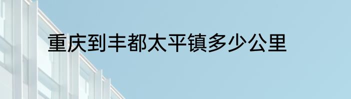 重庆到丰都太平镇多少公里