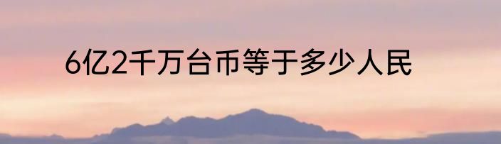 6亿2千万台币等于多少人民