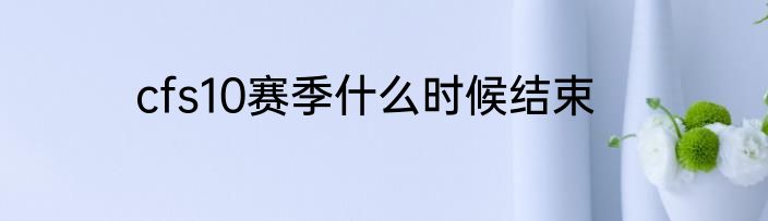 cfs10赛季什么时候结束