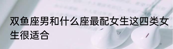 双鱼座男和什么座最配女生这四类女生很适合