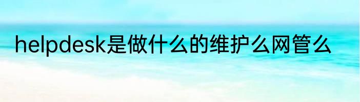 helpdesk是做什么的维护么网管么