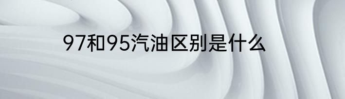 97和95汽油区别是什么