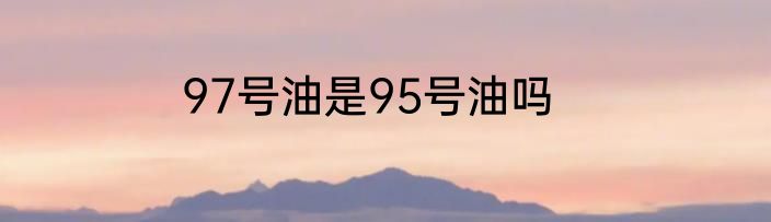 97号油是95号油吗