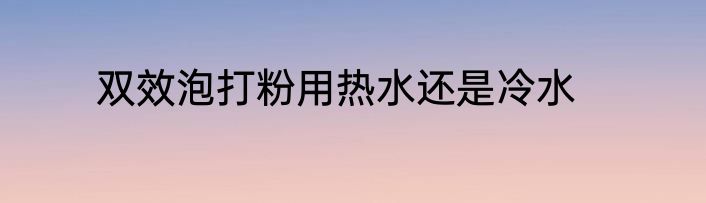 双效泡打粉用热水还是冷水