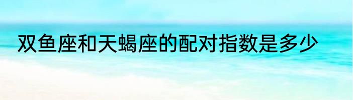 双鱼座和天蝎座的配对指数是多少