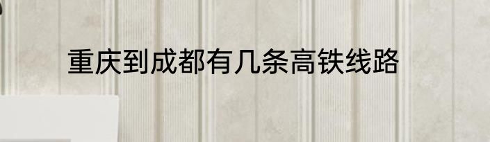 重庆到成都有几条高铁线路