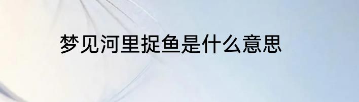 梦见河里捉鱼是什么意思