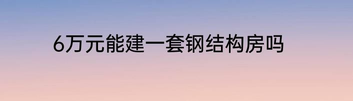 6万元能建一套钢结构房吗