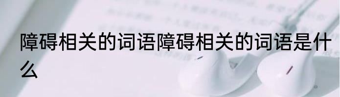 障碍相关的词语障碍相关的词语是什么