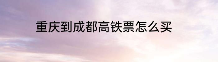 重庆到成都高铁票怎么买