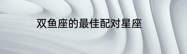 双鱼座的最佳配对星座