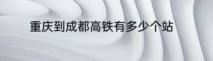 重庆到成都高铁有多少个站