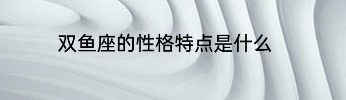 双鱼座的性格特点是什么