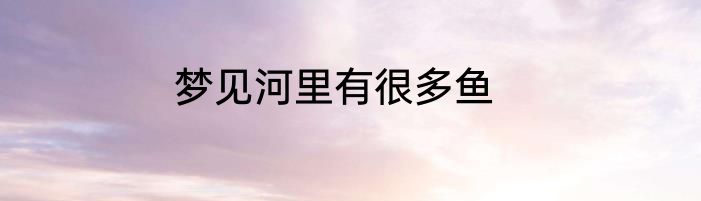 梦见河里有很多鱼