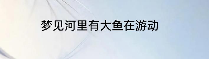 梦见河里有大鱼在游动
