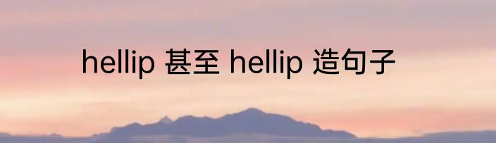 hellip 甚至 hellip 造句子
