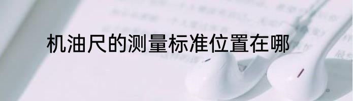 机油尺的测量标准位置在哪