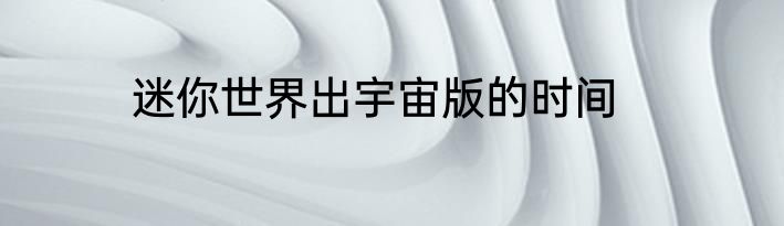 迷你世界出宇宙版的时间