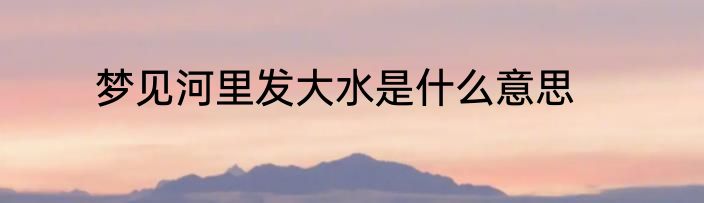 梦见河里发大水是什么意思