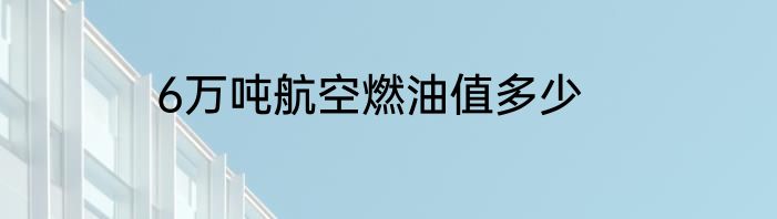 6万吨航空燃油值多少