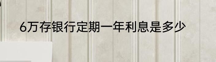 6万存银行定期一年利息是多少