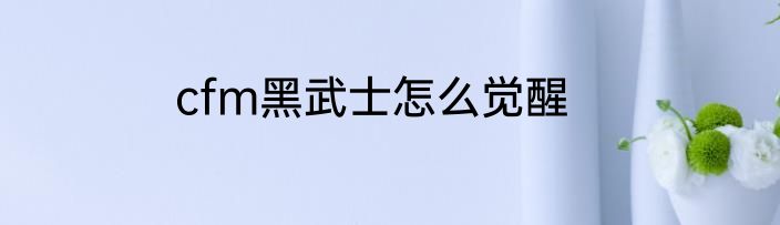 cfm黑武士怎么觉醒