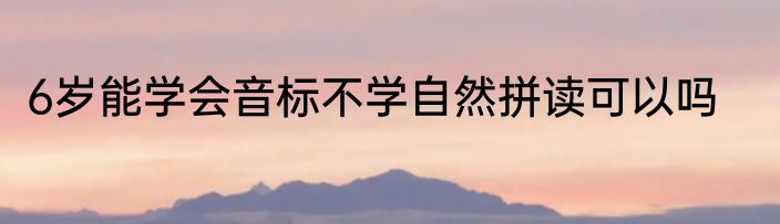 6岁能学会音标不学自然拼读可以吗