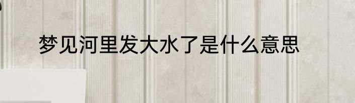 梦见河里发大水了是什么意思