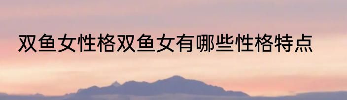 双鱼女性格双鱼女有哪些性格特点